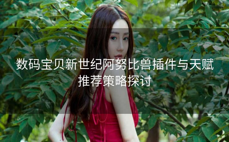 数码宝贝新世纪阿努比兽插件与天赋推荐策略探讨