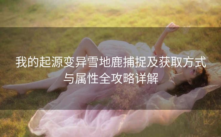 我的起源变异雪地鹿捕捉及获取方式与属性全攻略详解