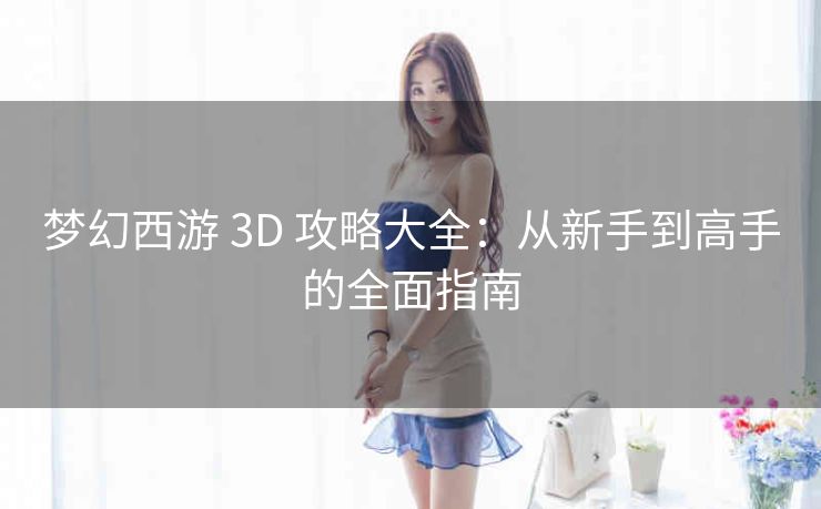 梦幻西游 3D 攻略大全：从新手到高手的全面指南