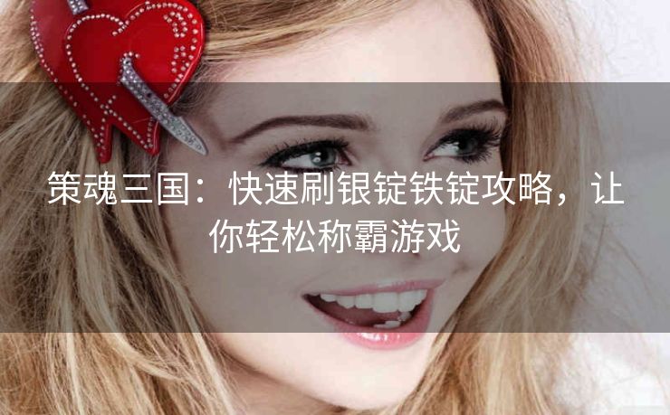 策魂三国：快速刷银锭铁锭攻略，让你轻松称霸游戏