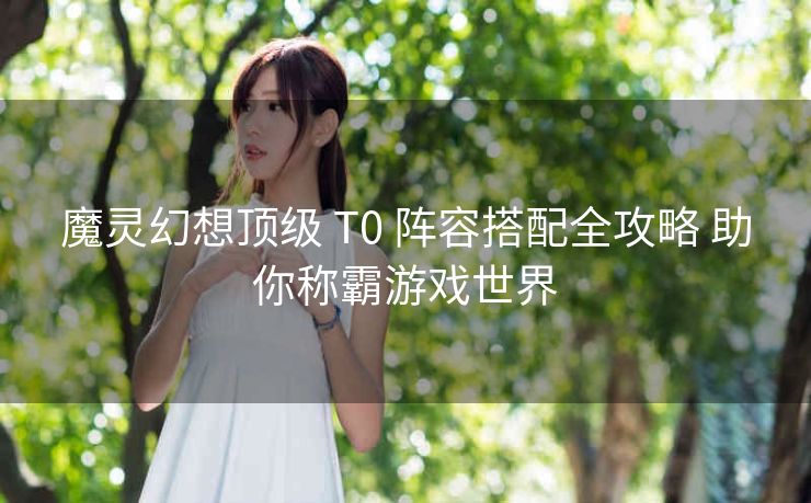 魔灵幻想顶级 T0 阵容搭配全攻略 助你称霸游戏世界