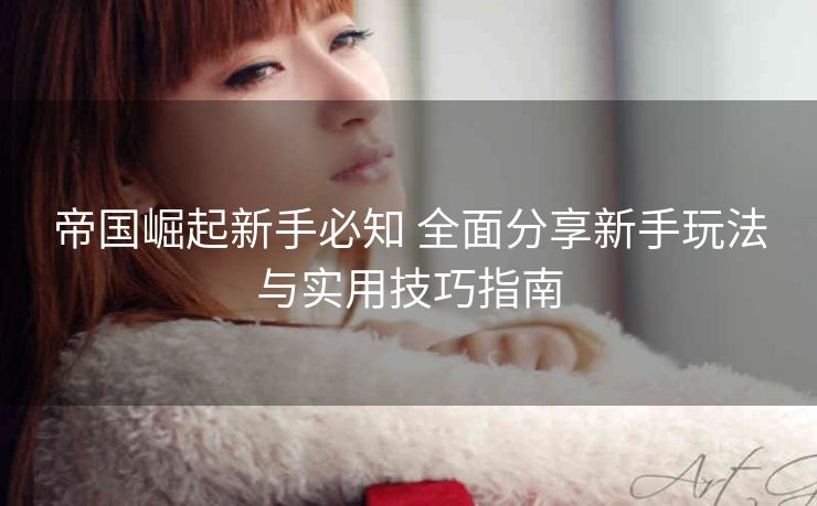 帝国崛起新手必知 全面分享新手玩法与实用技巧指南
