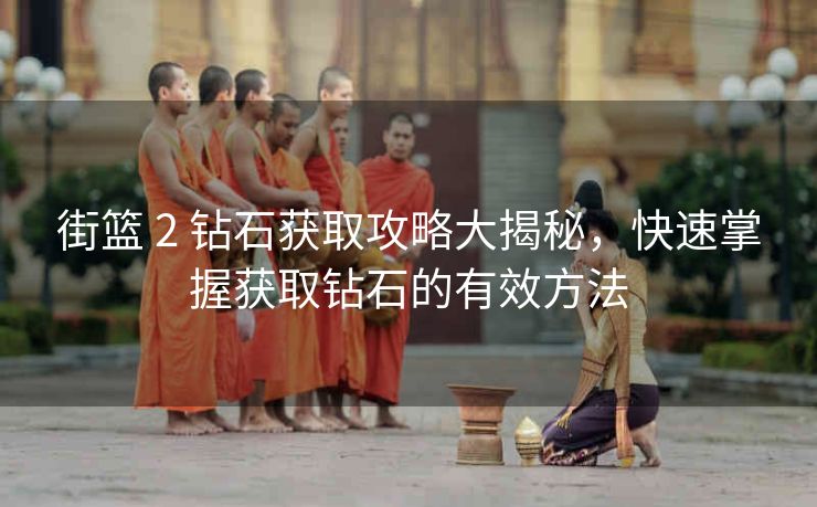 街篮 2 钻石获取攻略大揭秘，快速掌握获取钻石的有效方法