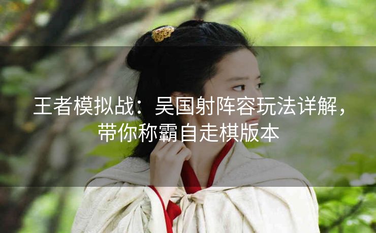王者模拟战：吴国射阵容玩法详解，带你称霸自走棋版本