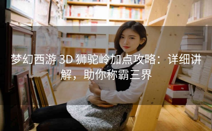 梦幻西游 3D 狮驼岭加点攻略：详细讲解，助你称霸三界