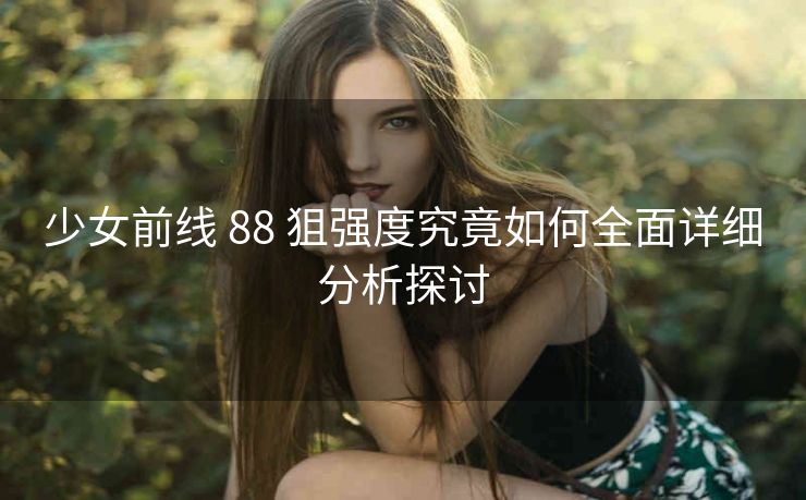 少女前线 88 狙强度究竟如何全面详细分析探讨