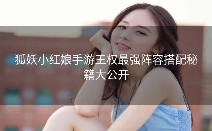 狐妖小红娘手游王权最强阵容搭配秘籍大公开