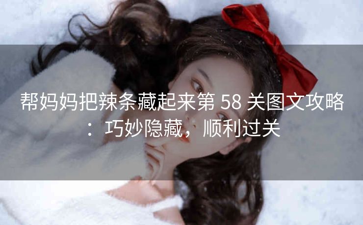 帮妈妈把辣条藏起来第 58 关图文攻略：巧妙隐藏，顺利过关