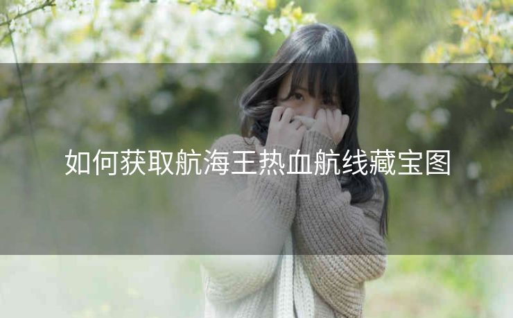 如何获取航海王热血航线藏宝图