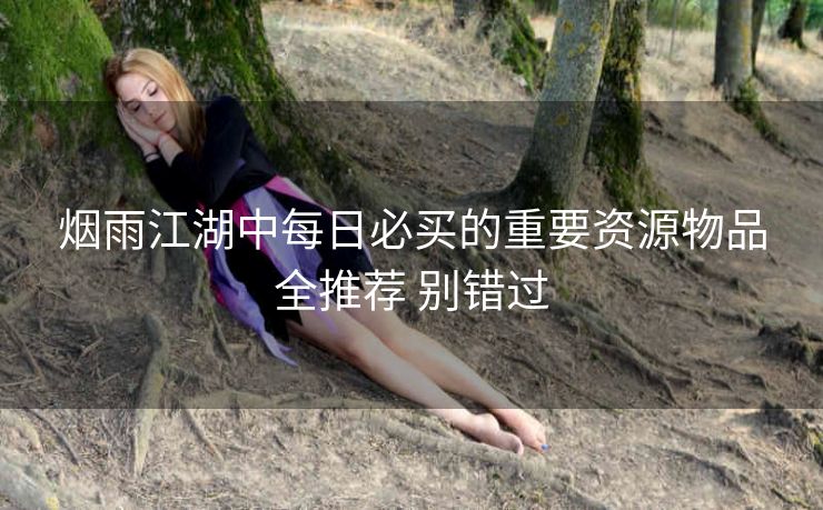 烟雨江湖中每日必买的重要资源物品全推荐 别错过