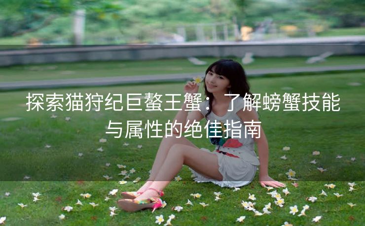 探索猫狩纪巨螯王蟹：了解螃蟹技能与属性的绝佳指南