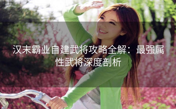 汉末霸业自建武将攻略全解：最强属性武将深度剖析