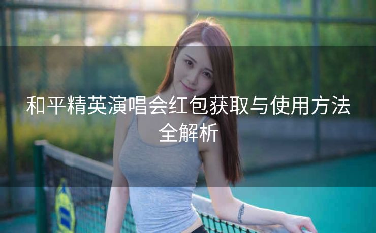 和平精英演唱会红包获取与使用方法全解析