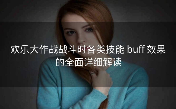 欢乐大作战战斗时各类技能 buff 效果的全面详细解读