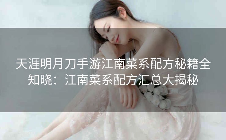 天涯明月刀手游江南菜系配方秘籍全知晓：江南菜系配方汇总大揭秘