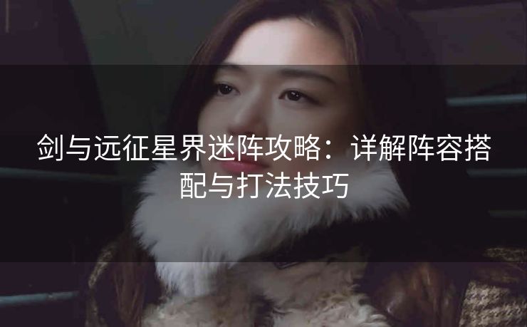 剑与远征星界迷阵攻略：详解阵容搭配与打法技巧