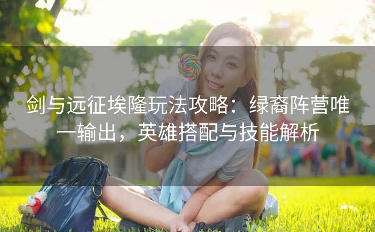 剑与远征埃隆玩法攻略：绿裔阵营唯一输出，英雄搭配与技能解析