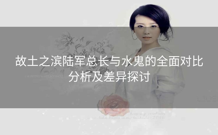故土之滨陆军总长与水鬼的全面对比分析及差异探讨