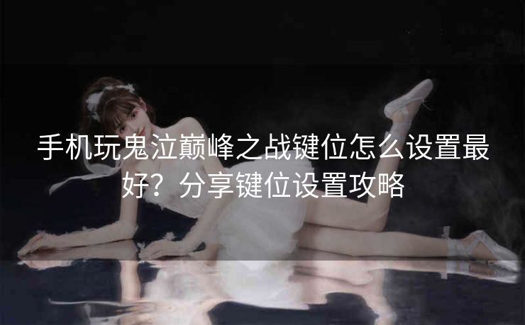 手机玩鬼泣巅峰之战键位怎么设置最好？分享键位设置攻略