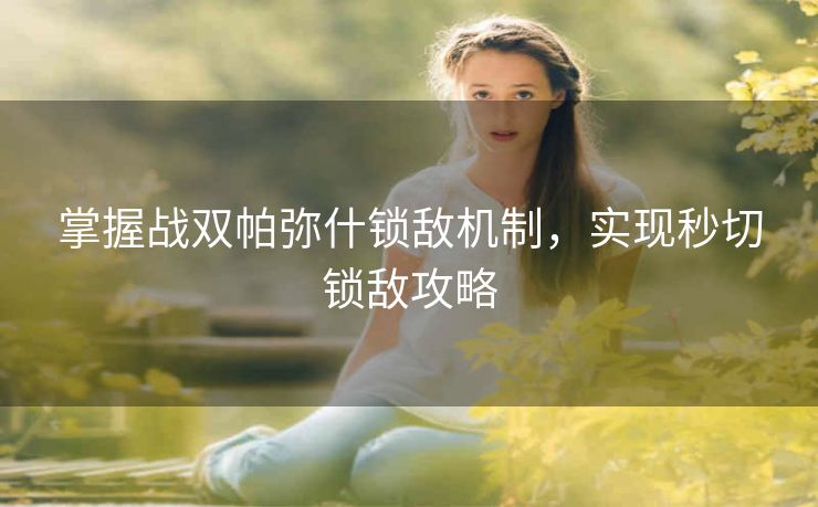 掌握战双帕弥什锁敌机制，实现秒切锁敌攻略
