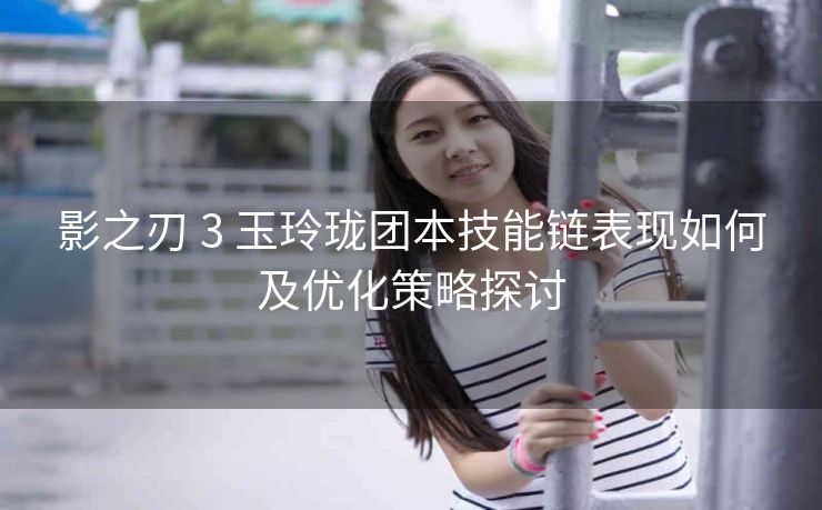 影之刃 3 玉玲珑团本技能链表现如何及优化策略探讨
