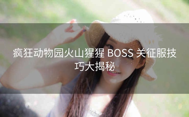 疯狂动物园火山猩猩 BOSS 关征服技巧大揭秘