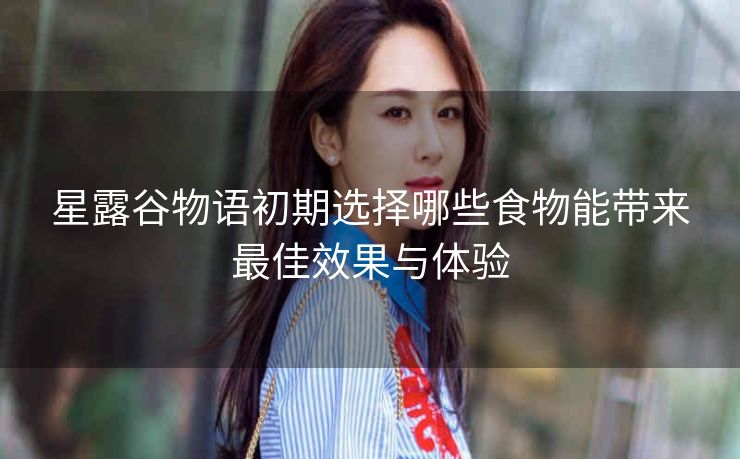 星露谷物语初期选择哪些食物能带来最佳效果与体验