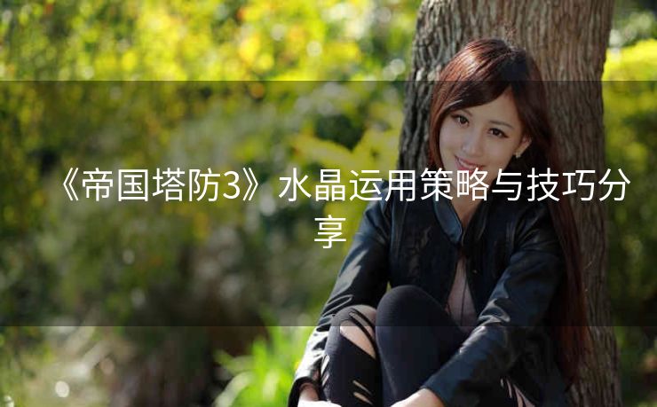 《帝国塔防3》水晶运用策略与技巧分享