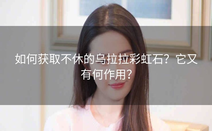 如何获取不休的乌拉拉彩虹石？它又有何作用？