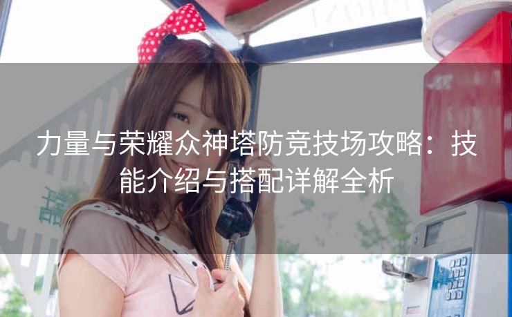 力量与荣耀众神塔防竞技场攻略：技能介绍与搭配详解全析