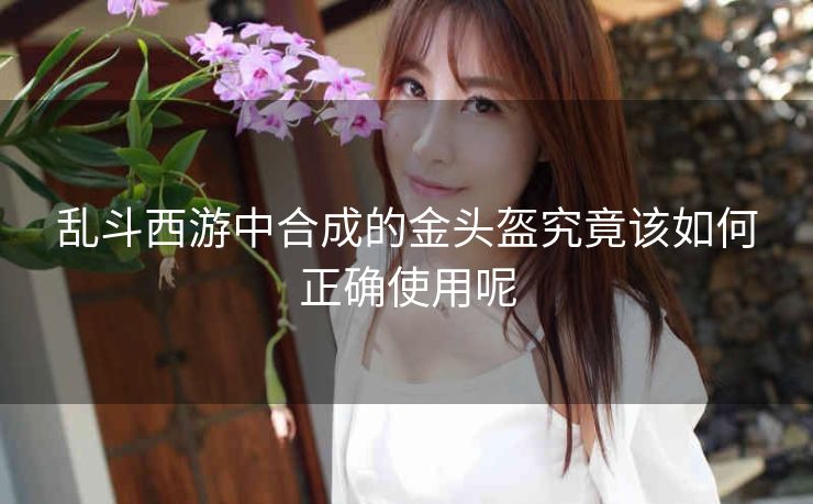 乱斗西游中合成的金头盔究竟该如何正确使用呢