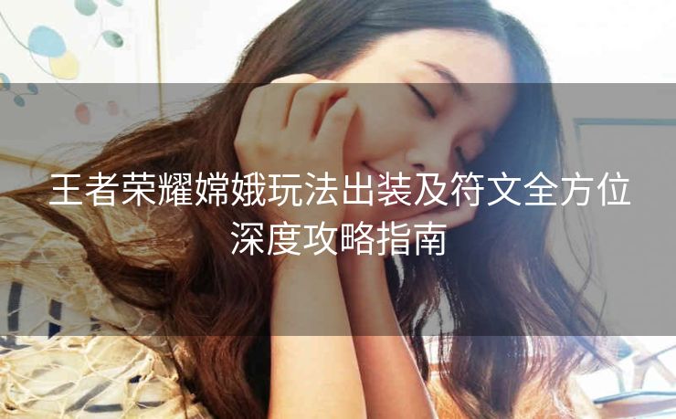 王者荣耀嫦娥玩法出装及符文全方位深度攻略指南