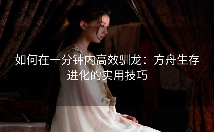 如何在一分钟内高效驯龙：方舟生存进化的实用技巧