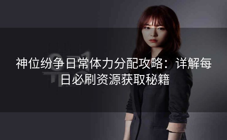 神位纷争日常体力分配攻略：详解每日必刷资源获取秘籍