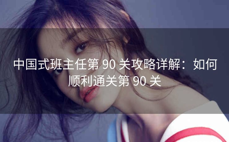 中国式班主任第 90 关攻略详解：如何顺利通关第 90 关