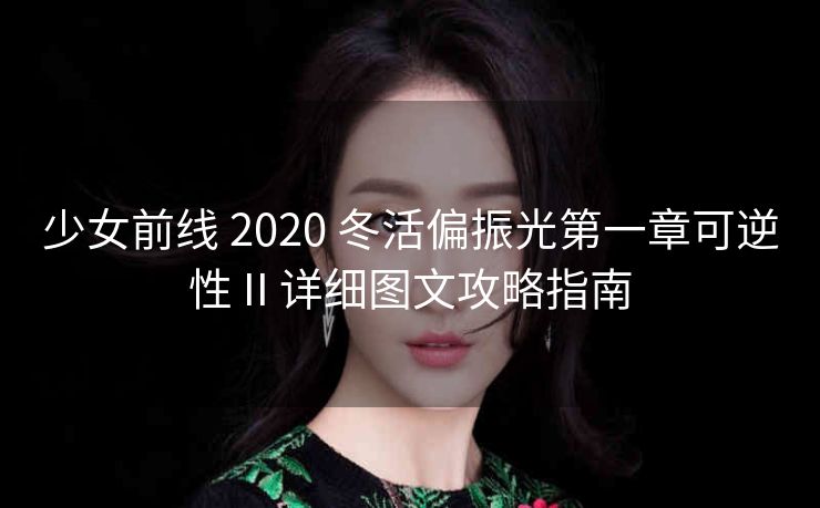 少女前线 2020 冬活偏振光第一章可逆性 II 详细图文攻略指南