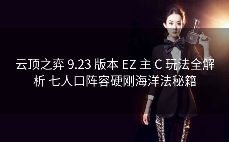 云顶之弈 9.23 版本 EZ 主 C 玩法全解析 七人口阵容硬刚海洋法秘籍