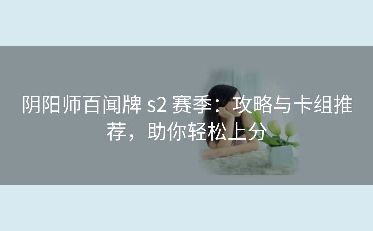 阴阳师百闻牌 s2 赛季：攻略与卡组推荐，助你轻松上分