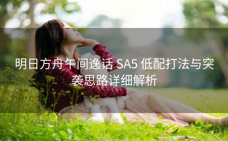 明日方舟午间逸话 SA5 低配打法与突袭思路详细解析