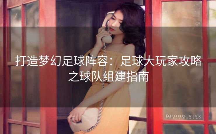 打造梦幻足球阵容：足球大玩家攻略之球队组建指南