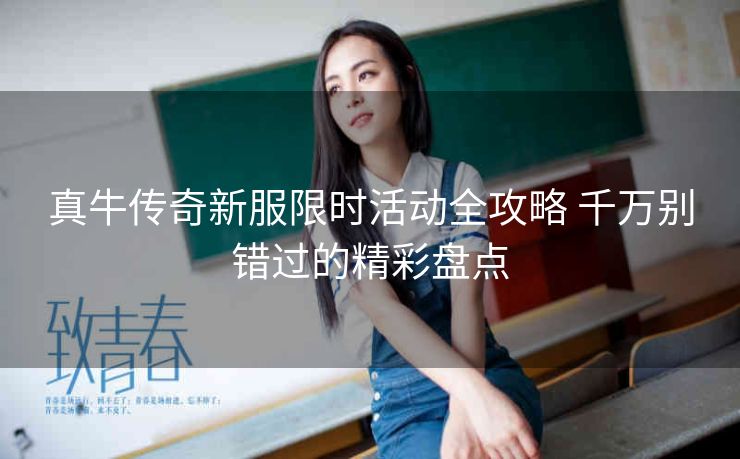 真牛传奇新服限时活动全攻略 千万别错过的精彩盘点