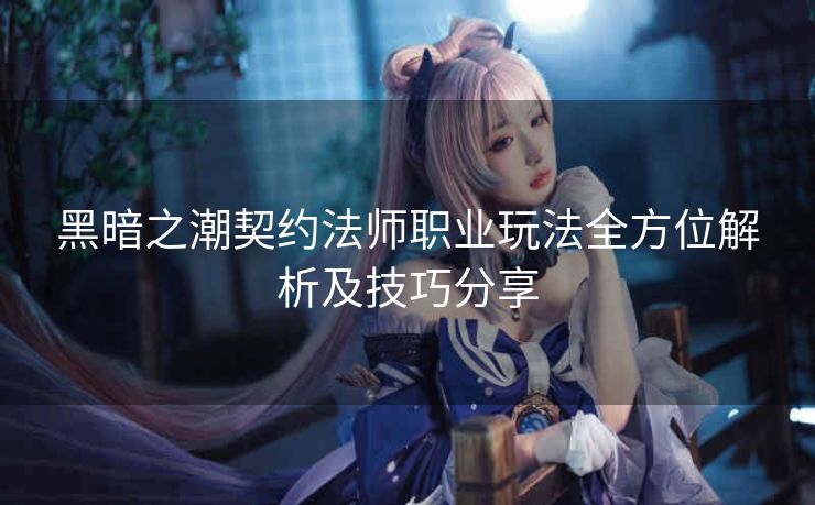 黑暗之潮契约法师职业玩法全方位解析及技巧分享