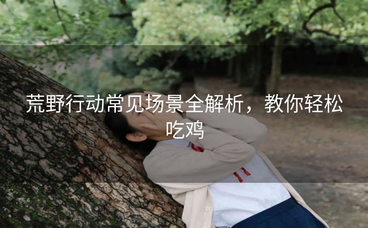 荒野行动常见场景全解析，教你轻松吃鸡