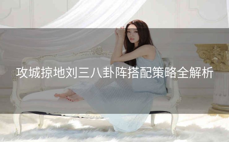攻城掠地刘三八卦阵搭配策略全解析