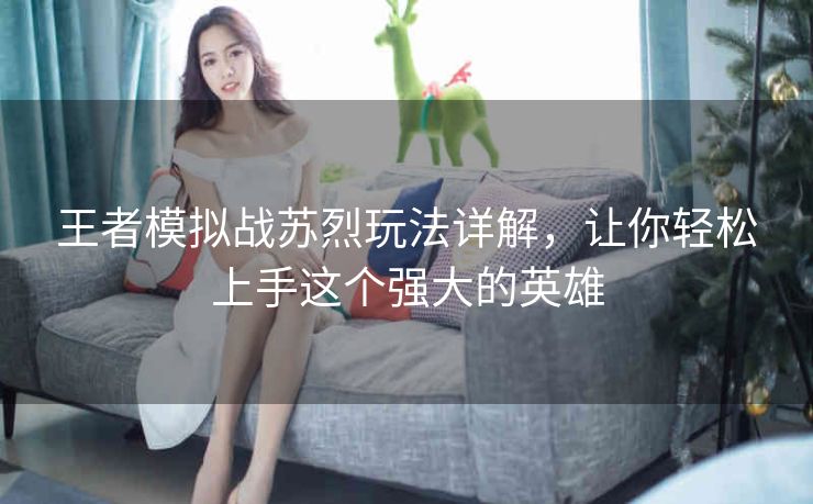 王者模拟战苏烈玩法详解，让你轻松上手这个强大的英雄