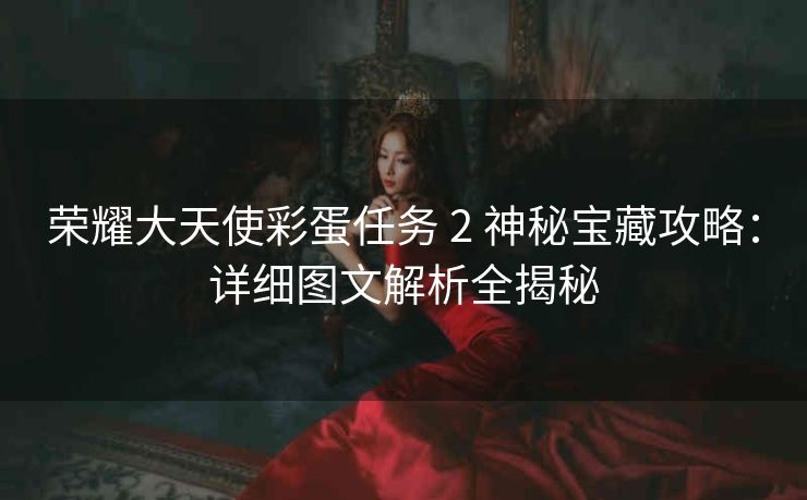 荣耀大天使彩蛋任务 2 神秘宝藏攻略：详细图文解析全揭秘