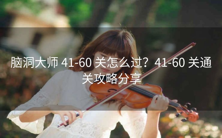 脑洞大师 41-60 关怎么过？41-60 关通关攻略分享