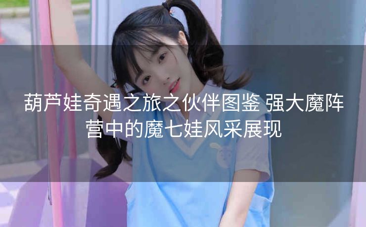 葫芦娃奇遇之旅之伙伴图鉴 强大魔阵营中的魔七娃风采展现