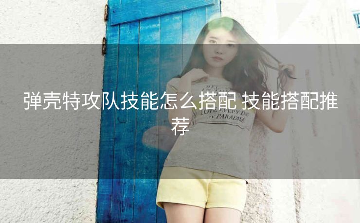 弹壳特攻队技能怎么搭配 技能搭配推荐