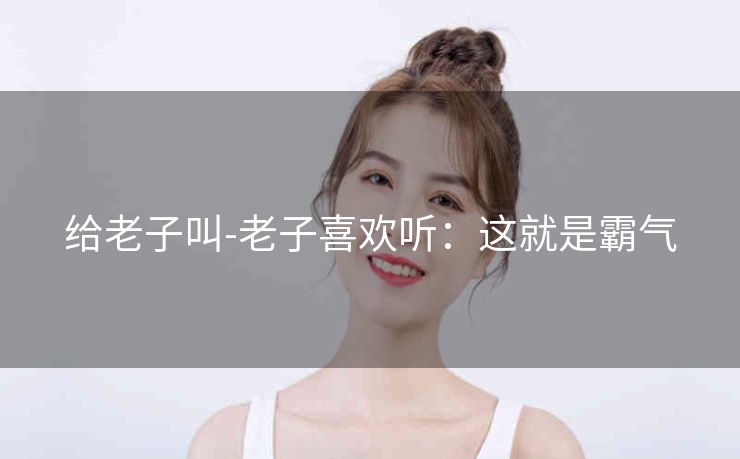 给老子叫-老子喜欢听：这就是霸气